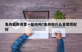 兔肉能和青菜一起吃吗?兔肉和什么青菜搭配好