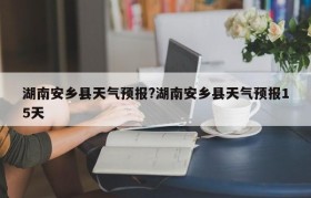 湖南安乡县天气预报?湖南安乡县天气预报15天