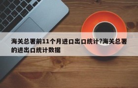 海关总署前11个月进口出口统计?海关总署的进出口统计数据