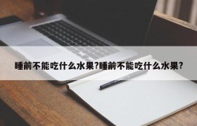 睡前不能吃什么水果?睡前不能吃什么水果?