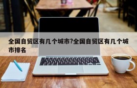 全国自贸区有几个城市?全国自贸区有几个城市排名