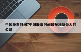 中国股票时间?中国股票时间最短涨幅最大的公司
