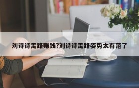 刘诗诗走路赚钱?刘诗诗走路姿势太有范了